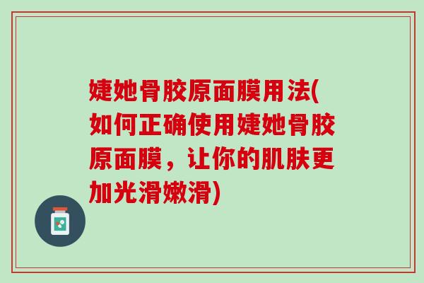 婕她骨胶原面膜用法(如何正确使用婕她骨胶原面膜，让你的肌肤更加光滑嫩滑)