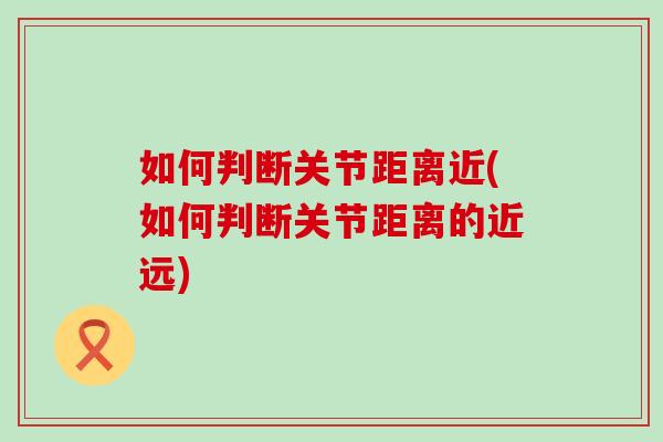 如何判断关节距离近(如何判断关节距离的近远)