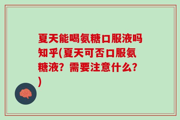 夏天能喝氨糖口服液吗知乎(夏天可否口服氨糖液？需要注意什么？)