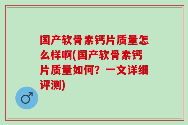 国产软骨素钙片质量怎么样啊(国产软骨素钙片质量如何？一文详细评测)