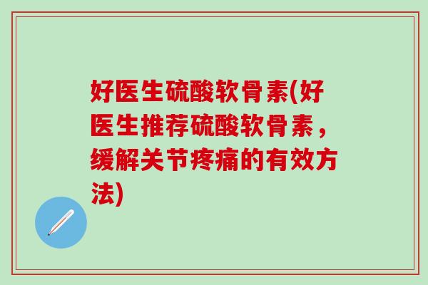 好医生硫酸软骨素(好医生推荐硫酸软骨素，缓解关节疼痛的有效方法)