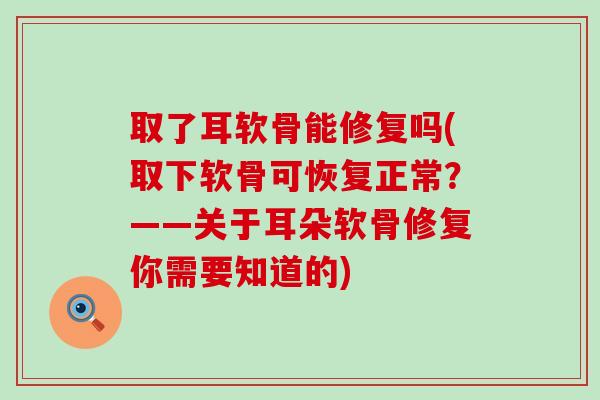 取了耳软骨能修复吗(取下软骨可恢复正常？——关于耳朵软骨修复你需要知道的)