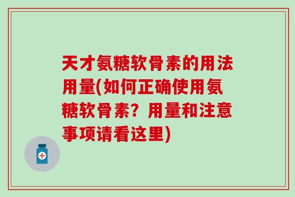 天才氨糖软骨素的用法用量(如何正确使用氨糖软骨素？用量和注意事项请看这里)