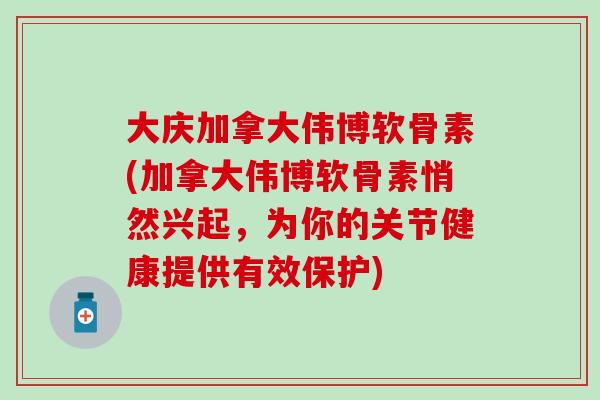大庆加拿大伟博软骨素(加拿大伟博软骨素悄然兴起，为你的关节健康提供有效保护)