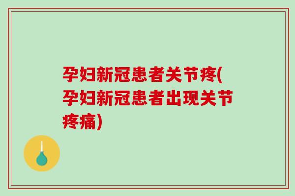 孕妇新冠患者关节疼(孕妇新冠患者出现关节疼痛)