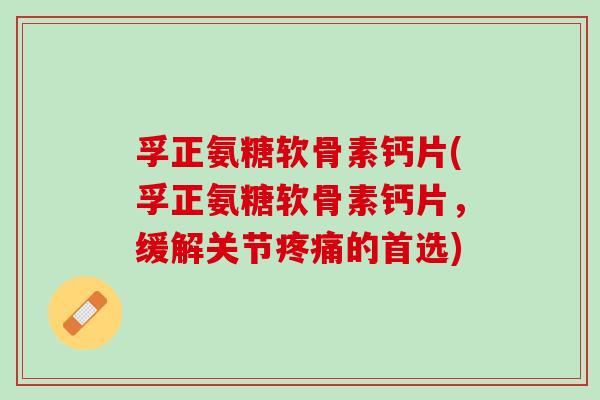 孚正氨糖软骨素钙片(孚正氨糖软骨素钙片，缓解关节疼痛的首选)