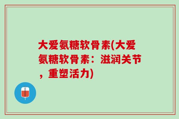 大爱氨糖软骨素(大爱氨糖软骨素：滋润关节，重塑活力)