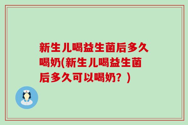 新生儿喝益生菌后多久喝奶(新生儿喝益生菌后多久可以喝奶？)