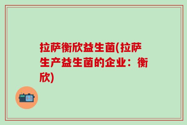 拉萨衡欣益生菌(拉萨生产益生菌的企业：衡欣)