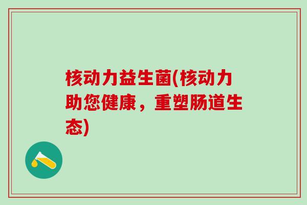 核动力益生菌(核动力助您健康，重塑肠道生态)