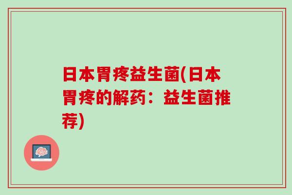 日本胃疼益生菌(日本胃疼的解药:益生菌推荐) 日本胃疼益生菌(日本胃疼的解药:益生菌推荐)