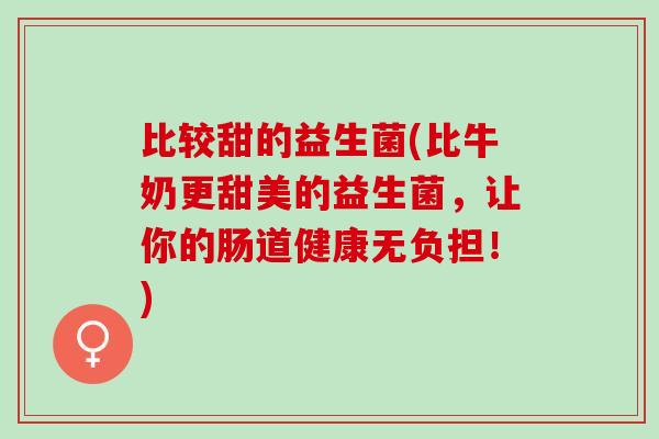 比较甜的益生菌(比牛奶更甜美的益生菌，让你的肠道健康无负担！)