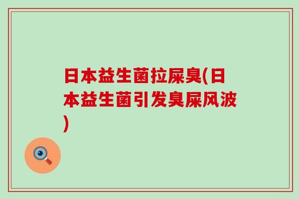 日本益生菌拉屎臭(日本益生菌引发臭屎风波)