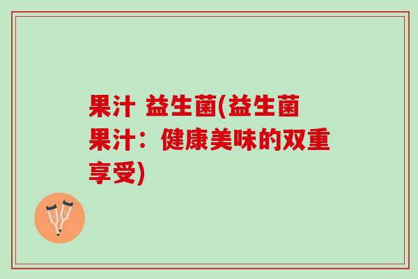 果汁 益生菌(益生菌果汁：健康美味的双重享受)