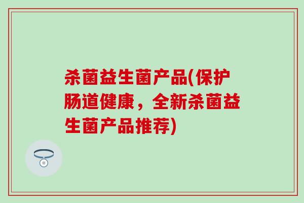 杀菌益生菌产品(保护肠道健康，全新杀菌益生菌产品推荐)