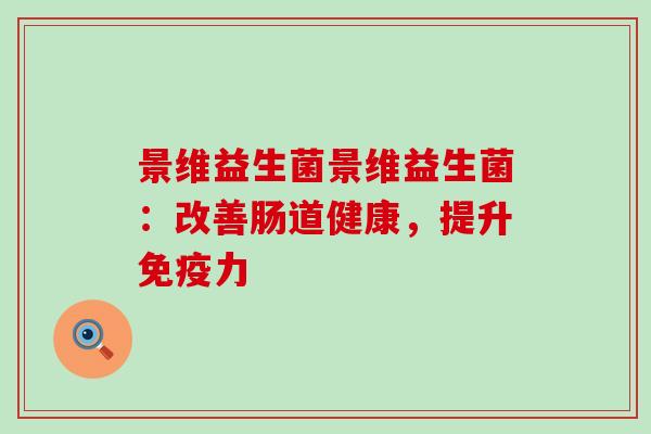 景维益生菌景维益生菌：改善肠道健康，提升免疫力