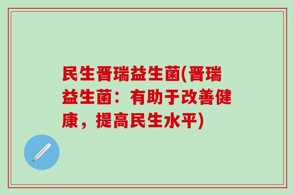 民生晋瑞益生菌(晋瑞益生菌：有助于改善健康，提高民生水平)