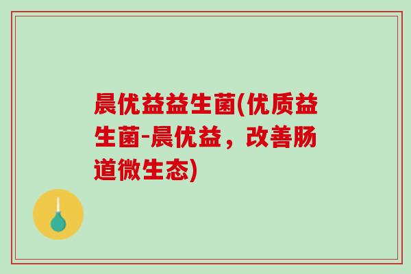 晨优益益生菌(优质益生菌-晨优益，改善肠道微生态)