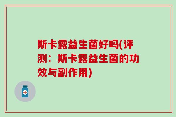斯卡露益生菌好吗(评测：斯卡露益生菌的功效与副作用)
