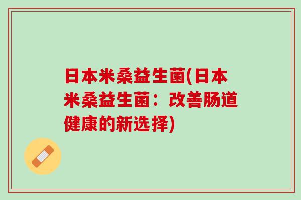 日本米桑益生菌(日本米桑益生菌:改善肠道健康的新选择) 日本米桑益生菌(日本米桑益生菌:改善肠道健康的新选择)