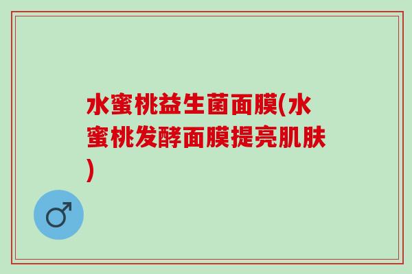 水蜜桃益生菌面膜(水蜜桃发酵面膜提亮肌肤)