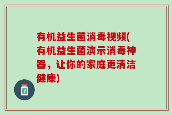 有机益生菌消毒视频(有机益生菌演示消毒神器，让你的家庭更清洁健康)