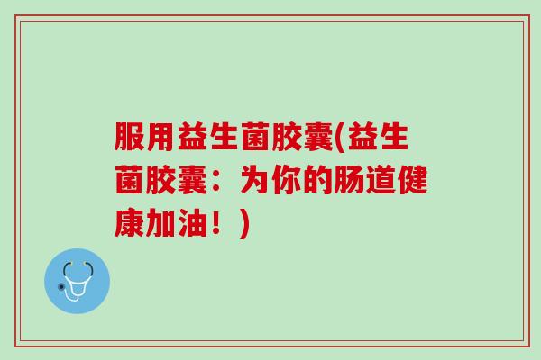 服用益生菌胶囊(益生菌胶囊：为你的肠道健康加油！)