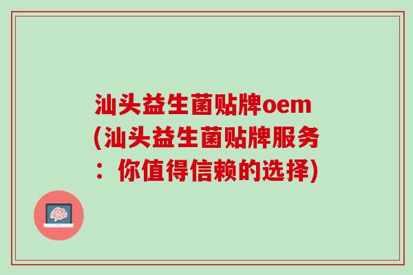 汕头益生菌贴牌oem(汕头益生菌贴牌服务：你值得信赖的选择)