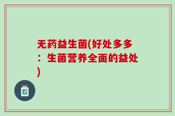 无药益生菌(好处多多：生菌营养全面的益处)