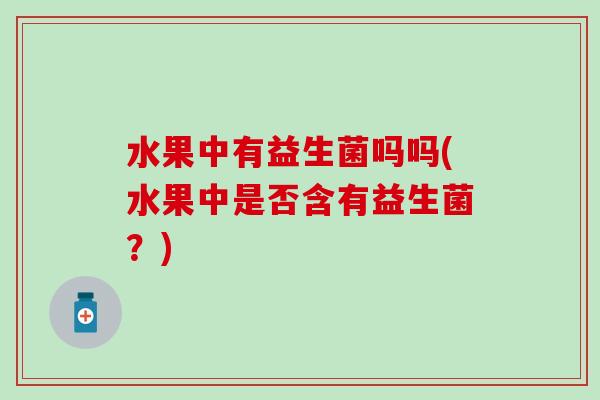 水果中有益生菌吗吗(水果中是否含有益生菌？)