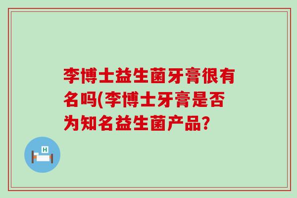 李博士益生菌牙膏很有名吗(李博士牙膏是否为知名益生菌产品？