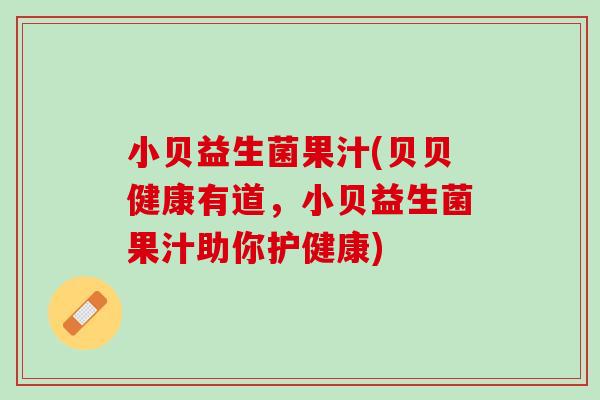 小贝益生菌果汁(贝贝健康有道，小贝益生菌果汁助你护健康)