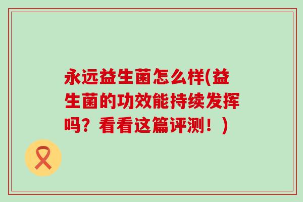 永远益生菌怎么样(益生菌的功效能持续发挥吗？看看这篇评测！)