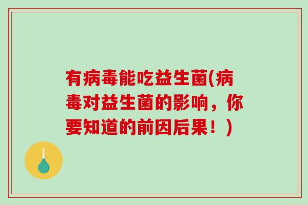 有病毒能吃益生菌(病毒对益生菌的影响，你要知道的前因后果！)