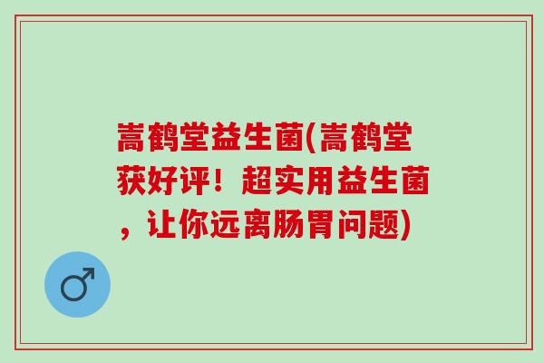 嵩鹤堂益生菌(嵩鹤堂获好评！超实用益生菌，让你远离肠胃问题)