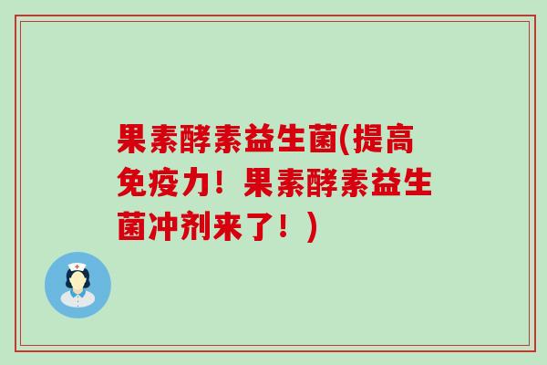 果素酵素益生菌(提高免疫力！果素酵素益生菌冲剂来了！)