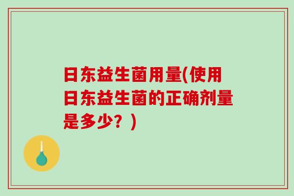 日东益生菌用量(使用日东益生菌的正确剂量是多少？)