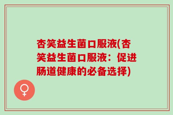 杏笑益生菌口服液(杏笑益生菌口服液：促进肠道健康的必备选择)