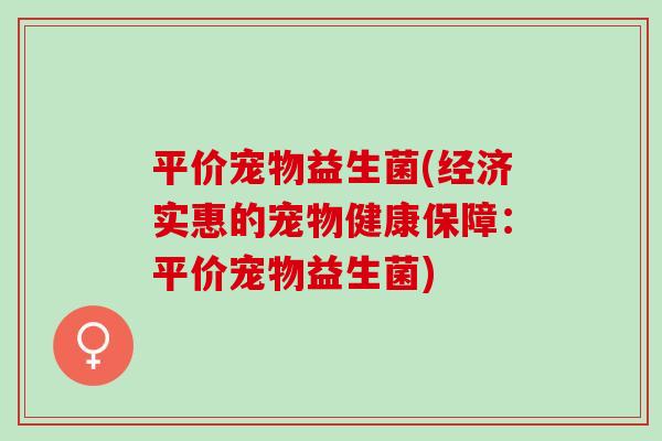 平价宠物益生菌(经济实惠的宠物健康保障：平价宠物益生菌)