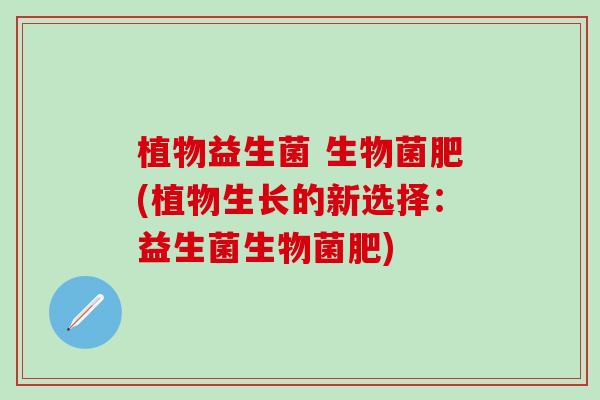 植物益生菌 生物菌肥(植物生长的新选择：益生菌生物菌肥)