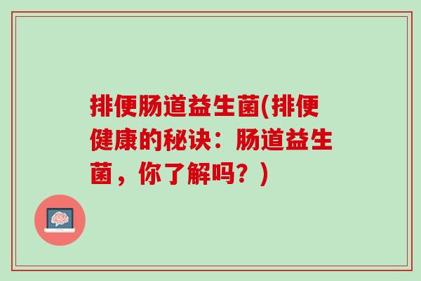 排便肠道益生菌(排便健康的秘诀：肠道益生菌，你了解吗？)
