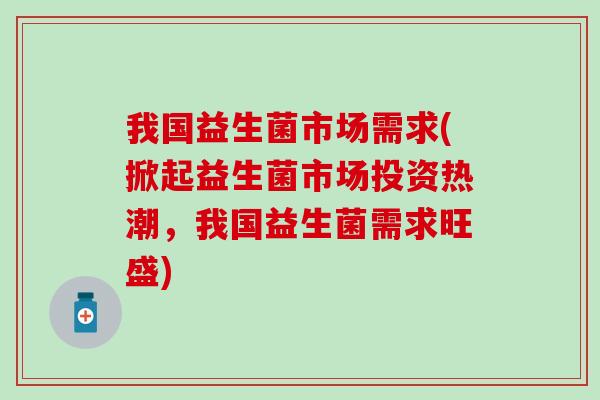 我国益生菌市场需求(掀起益生菌市场投资热潮，我国益生菌需求旺盛)