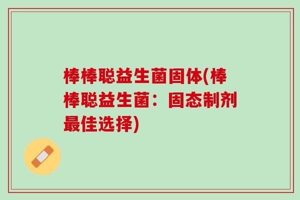 棒棒聪益生菌固体(棒棒聪益生菌：固态制剂最佳选择)