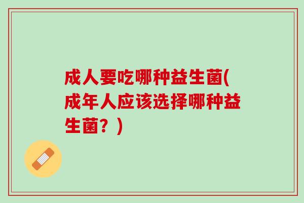 成人要吃哪种益生菌(成年人应该选择哪种益生菌？)