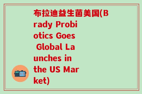 布拉迪益生菌美国(Brady Probiotics Goes Global Launches in the US Market)