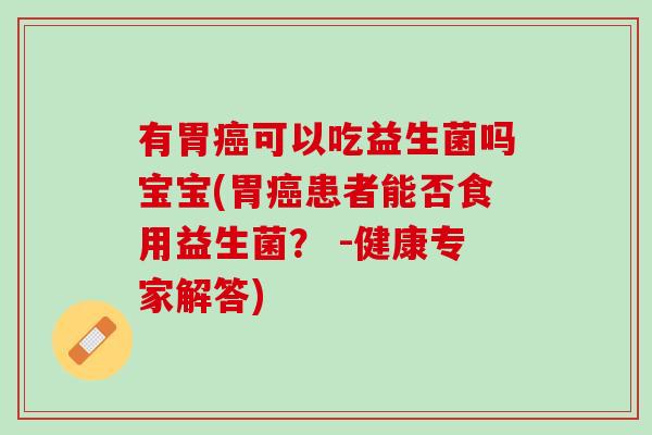 有胃癌可以吃益生菌吗宝宝(胃癌患者能否食用益生菌？ -健康专家解答)