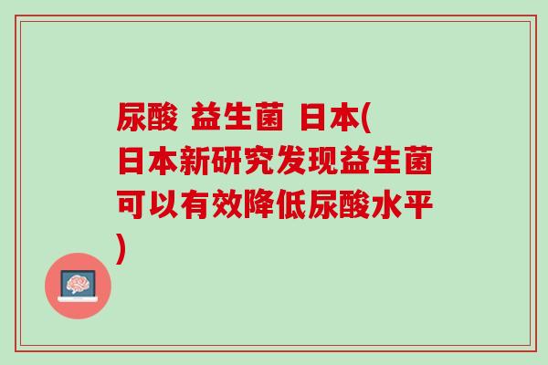 尿酸 益生菌 日本(日本新研究发现益生菌可以有效降低尿酸水平)