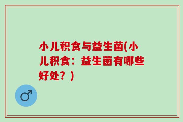 小儿积食与益生菌(小儿积食：益生菌有哪些好处？)