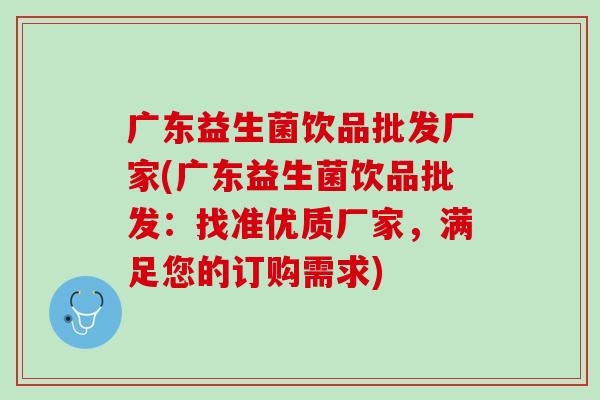 广东益生菌饮品批发厂家(广东益生菌饮品批发：找准优质厂家，满足您的订购需求)