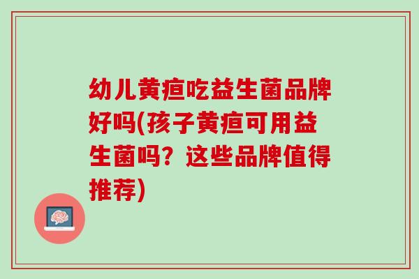 幼儿黄疸吃益生菌品牌好吗(孩子黄疸可用益生菌吗？这些品牌值得推荐)